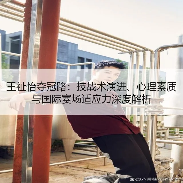 王祉怡夺冠路:技战术演进、心理素质与国际赛场适应力深度解析